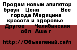 Продам новый эпилятор браун › Цена ­ 1 500 - Все города Медицина, красота и здоровье » Другое   . Челябинская обл.,Аша г.